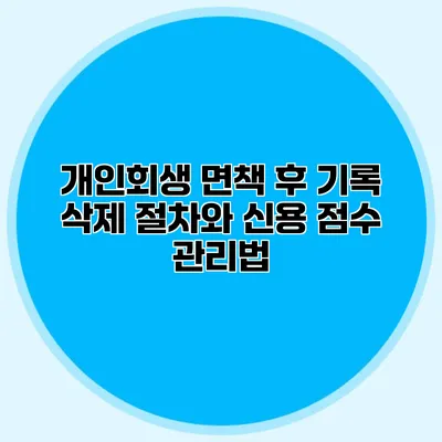 개인회생 면책 후 기록 삭제 절차와 신용 점수 관리법