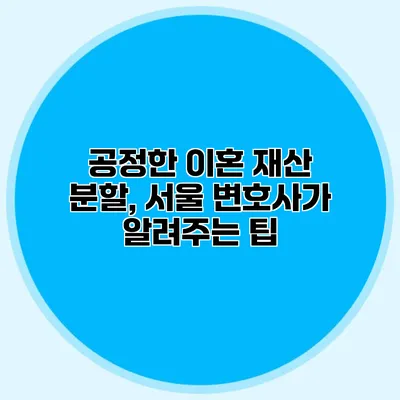 공정한 이혼 재산 분할, 서울 변호사가 알려주는 팁