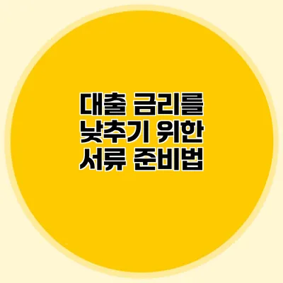 대출 금리를 낮추기 위한 서류 준비법