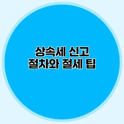 상속세 신고 절차와 절세 팁