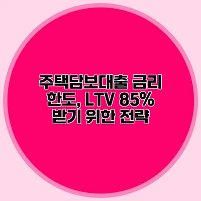 주택담보대출 금리 한도, LTV 85% 받기 위한 전략