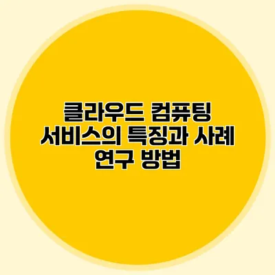 클라우드 컴퓨팅 서비스의 특징과 사례 연구 방법