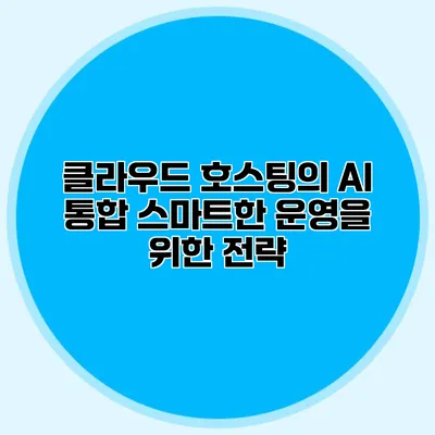 클라우드 호스팅의 AI 통합 스마트한 운영을 위한 전략