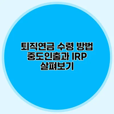 퇴직연금 수령 방법 중도인출과 IRP 살펴보기